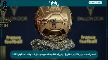لمعرفة معايير اختيار الفائز بجائزة الكرة الذهبية وأبرز خطوات الاختيار 2025